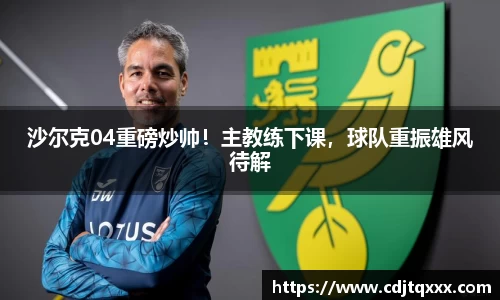 沙尔克04重磅炒帅！主教练下课，球队重振雄风待解