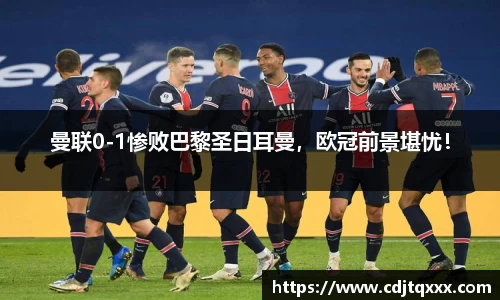 曼联0-1惨败巴黎圣日耳曼，欧冠前景堪忧！