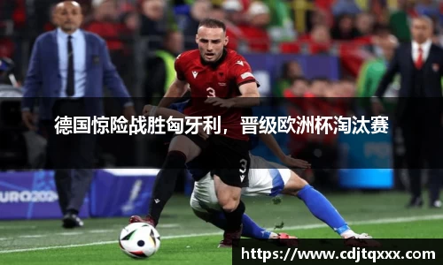 德国惊险战胜匈牙利，晋级欧洲杯淘汰赛