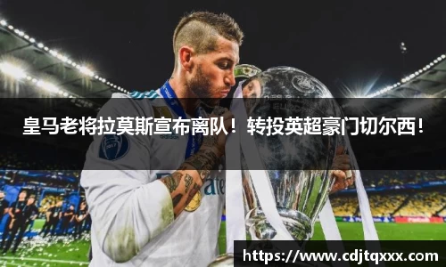 皇马老将拉莫斯宣布离队！转投英超豪门切尔西！
