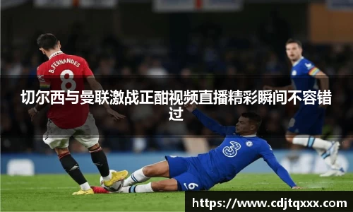 切尔西与曼联激战正酣视频直播精彩瞬间不容错过
