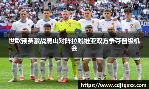 世欧预赛激战黑山对阵拉脱维亚双方争夺晋级机会