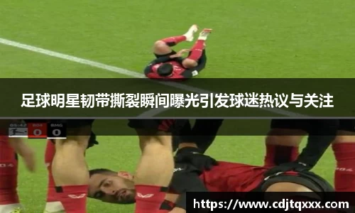 足球明星韧带撕裂瞬间曝光引发球迷热议与关注